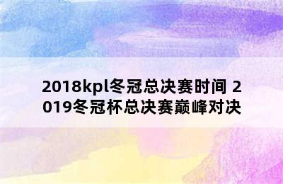 2018kpl冬冠总决赛时间 2019冬冠杯总决赛巅峰对决